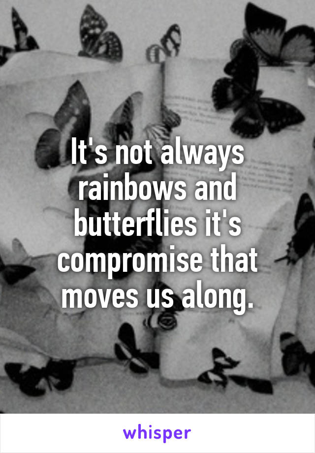 It's not always rainbows and butterflies it's compromise that moves us along.