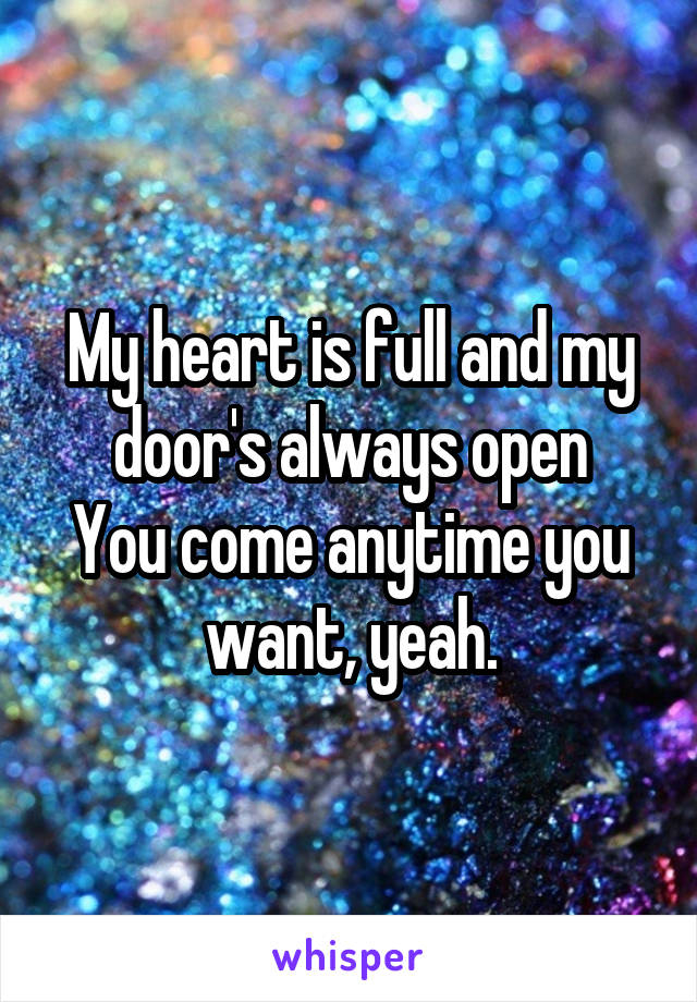 My heart is full and my door's always open
You come anytime you want, yeah.