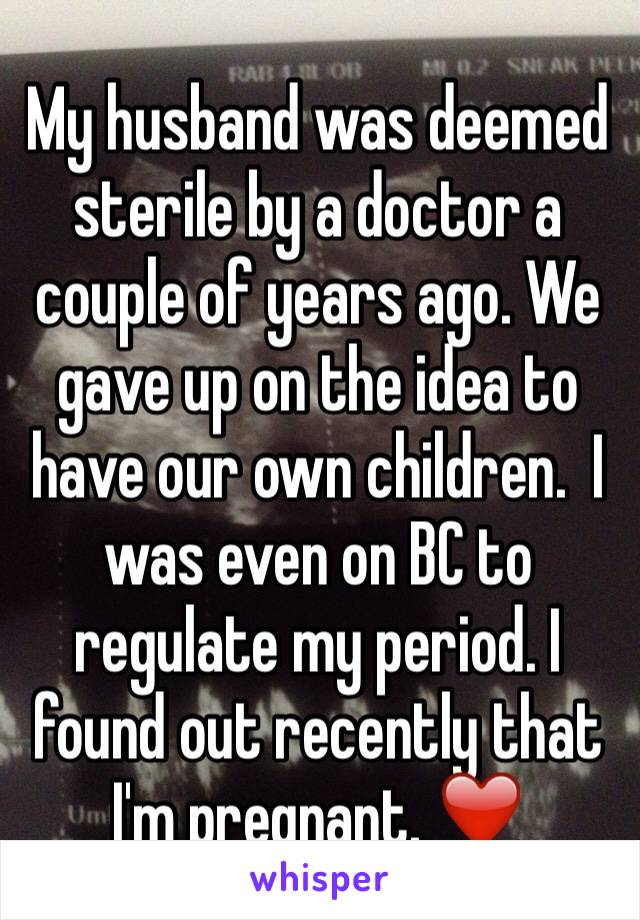 My husband was deemed sterile by a doctor a couple of years ago. We gave up on the idea to have our own children.  I was even on BC to regulate my period. I found out recently that I'm pregnant. ❤️