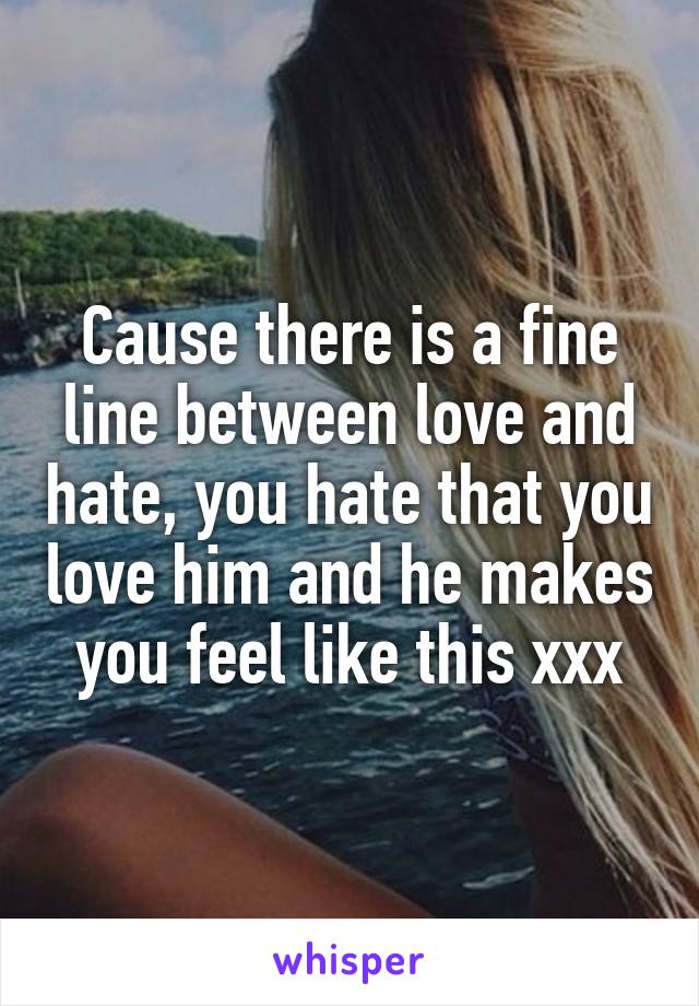 Cause there is a fine line between love and hate, you hate that you love him and he makes you feel like this xxx
