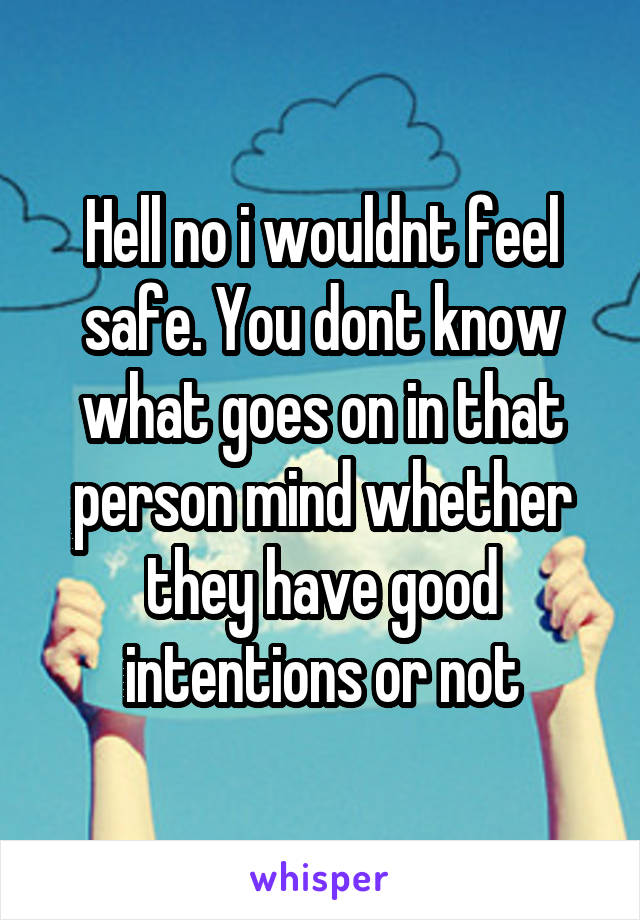 Hell no i wouldnt feel safe. You dont know what goes on in that person mind whether they have good intentions or not