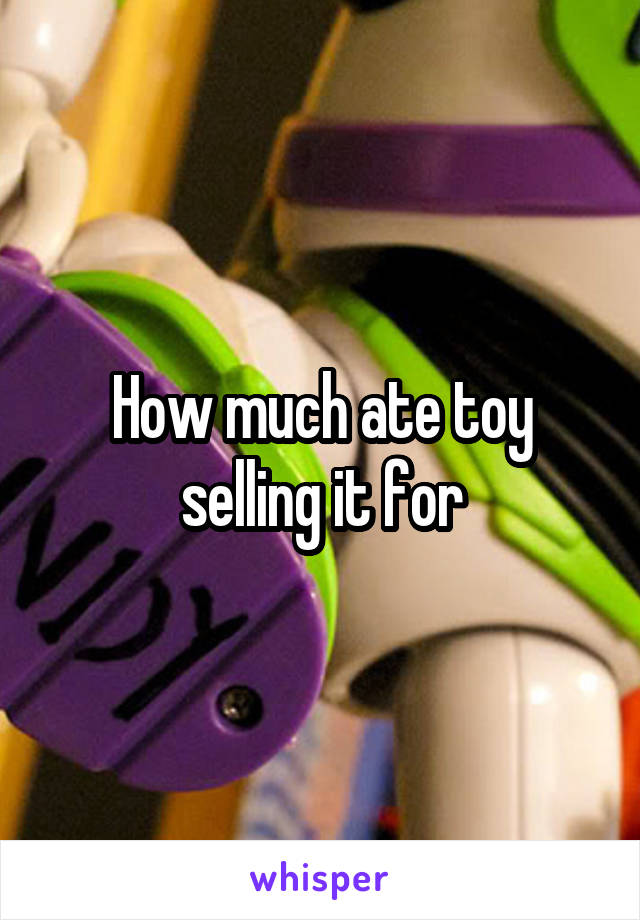 How much ate toy selling it for