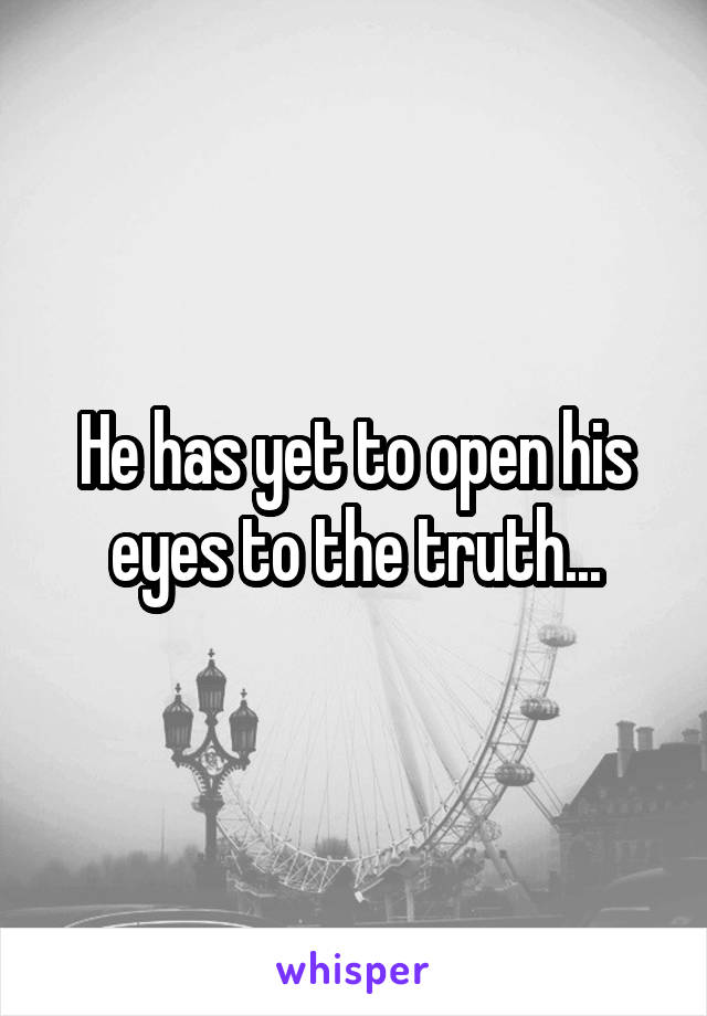 He has yet to open his eyes to the truth...