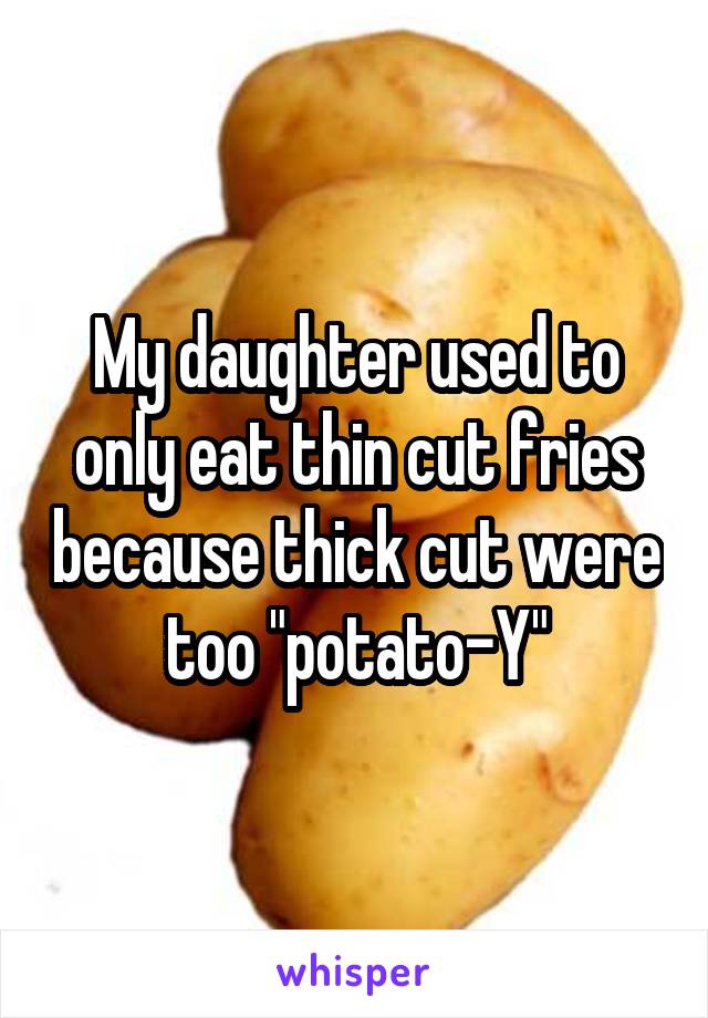 My daughter used to only eat thin cut fries because thick cut were too "potato-Y"