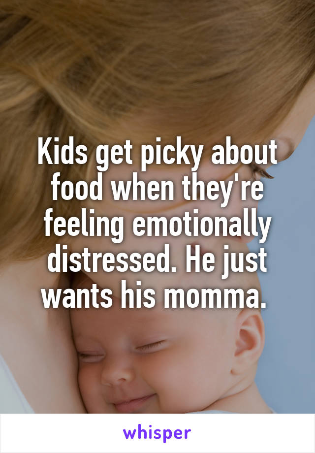 Kids get picky about food when they're feeling emotionally distressed. He just wants his momma. 