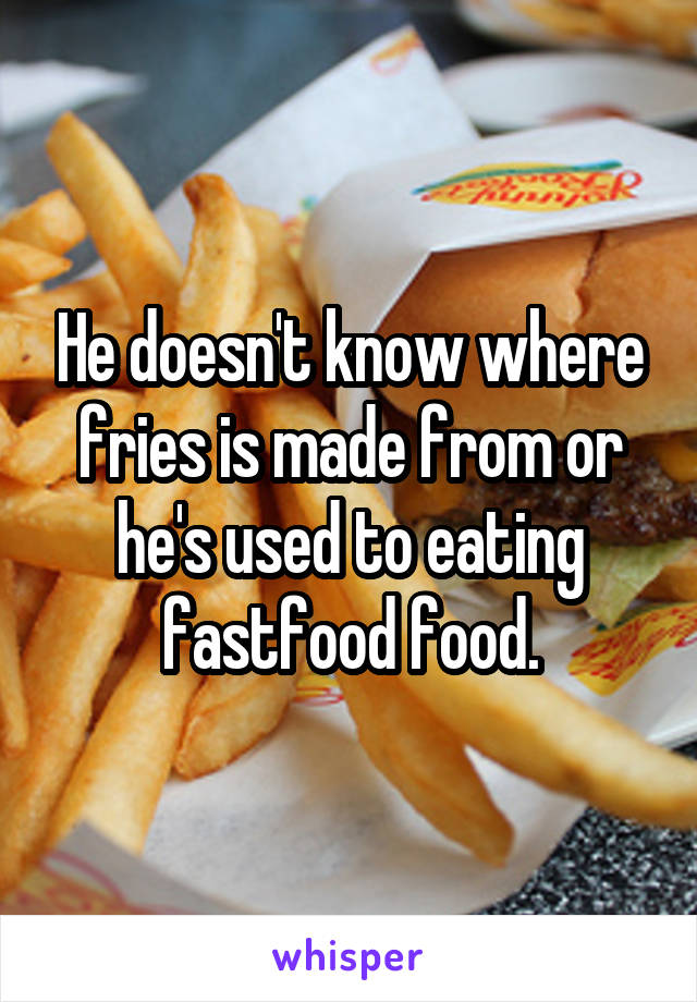 He doesn't know where fries is made from or he's used to eating fastfood food.