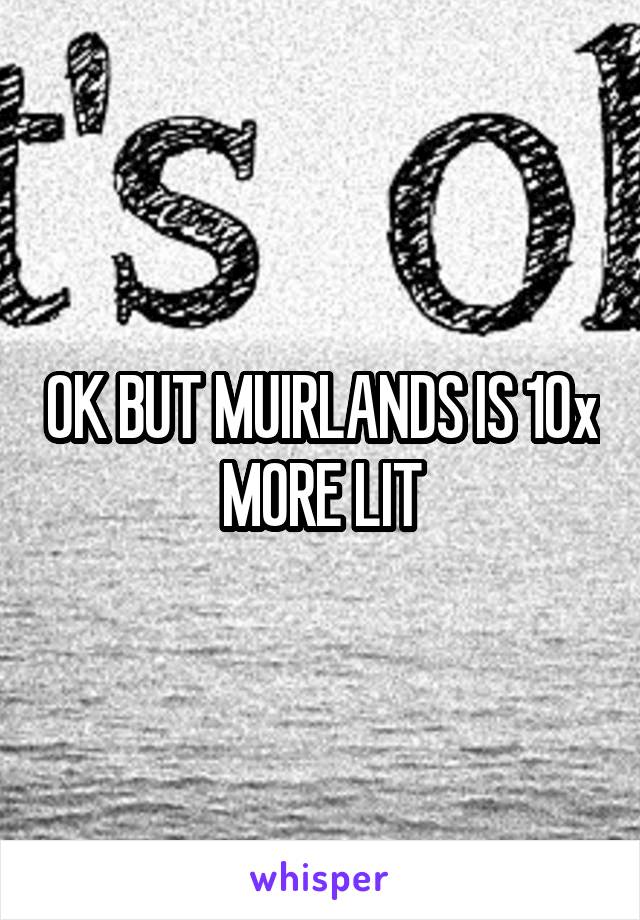 OK BUT MUIRLANDS IS 10x MORE LIT