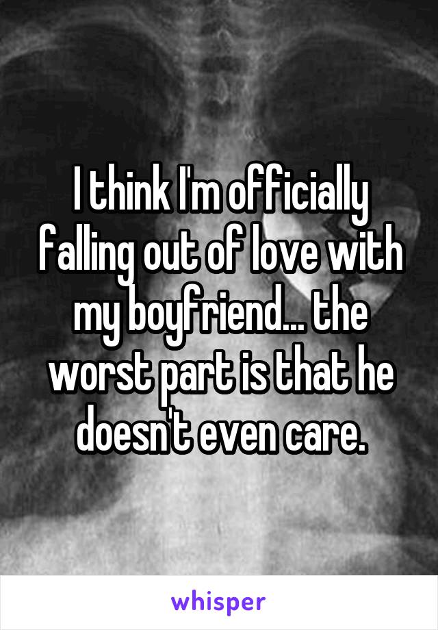 I think I'm officially falling out of love with my boyfriend... the worst part is that he doesn't even care.