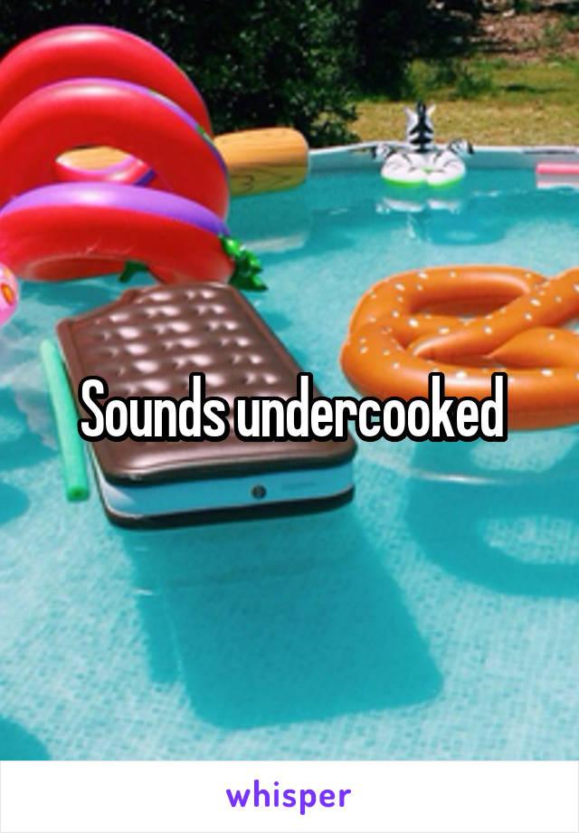 Sounds undercooked