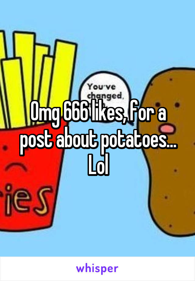 Omg 666 likes, for a post about potatoes... Lol