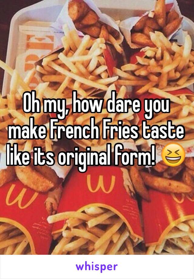 Oh my, how dare you make French Fries taste like its original form! 😆