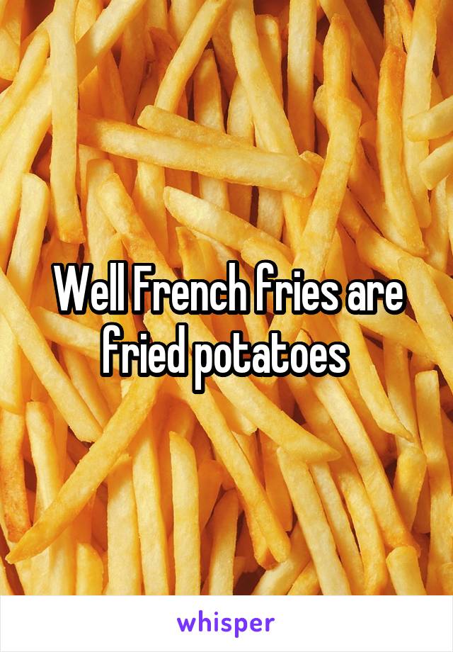 Well French fries are fried potatoes 