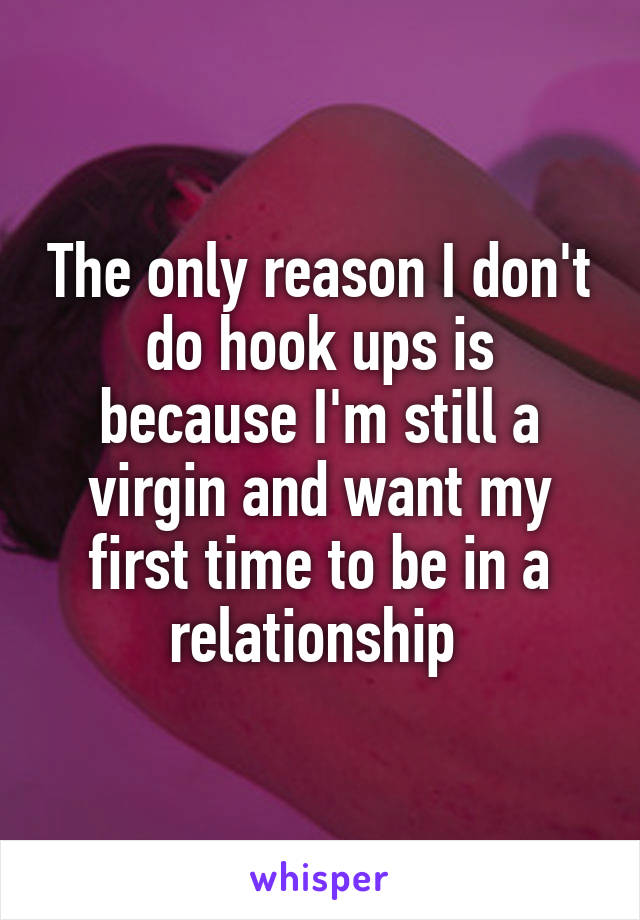 The only reason I don't do hook ups is because I'm still a virgin and want my first time to be in a relationship 