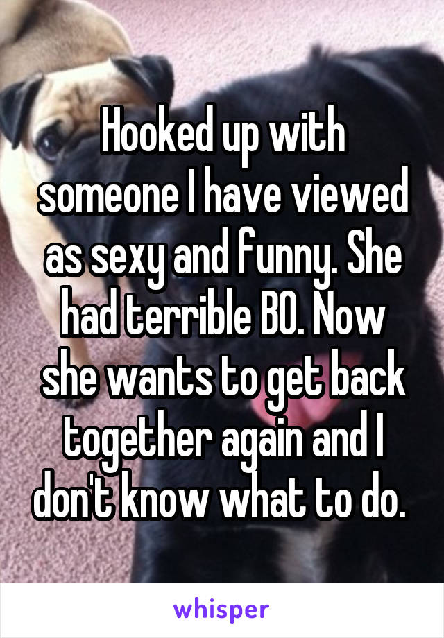 Hooked up with someone I have viewed as sexy and funny. She had terrible BO. Now she wants to get back together again and I don't know what to do. 