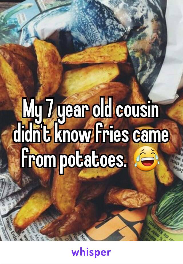 My 7 year old cousin didn't know fries came from potatoes. 😂