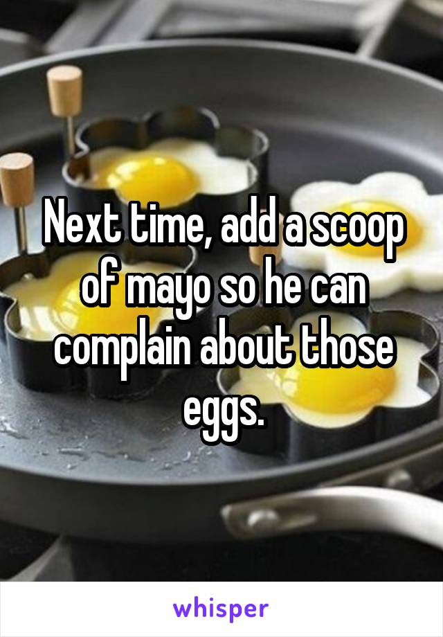 Next time, add a scoop of mayo so he can complain about those eggs.