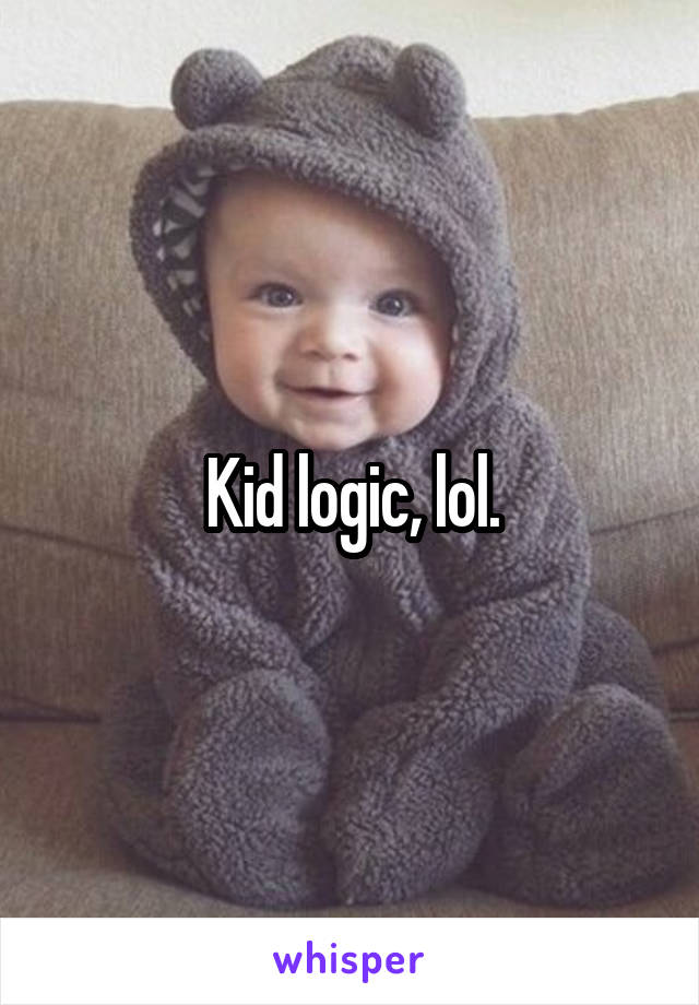 Kid logic, lol.