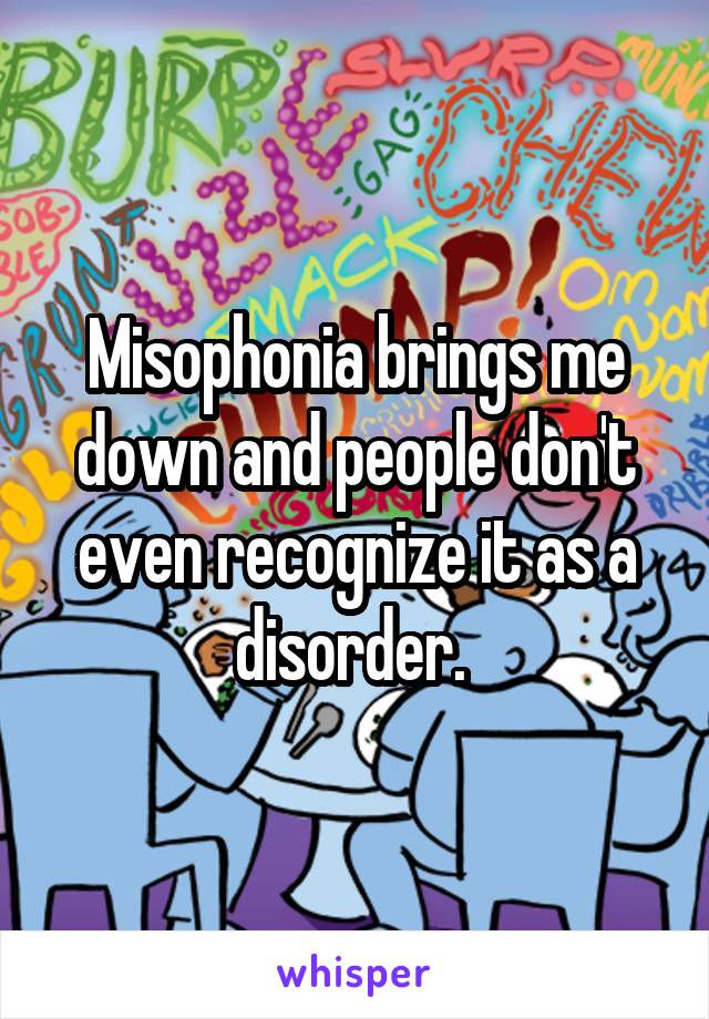 Misophonia brings me down and people don't even recognize it as a disorder. 