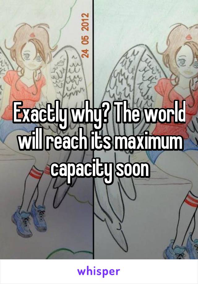 Exactly why? The world will reach its maximum capacity soon