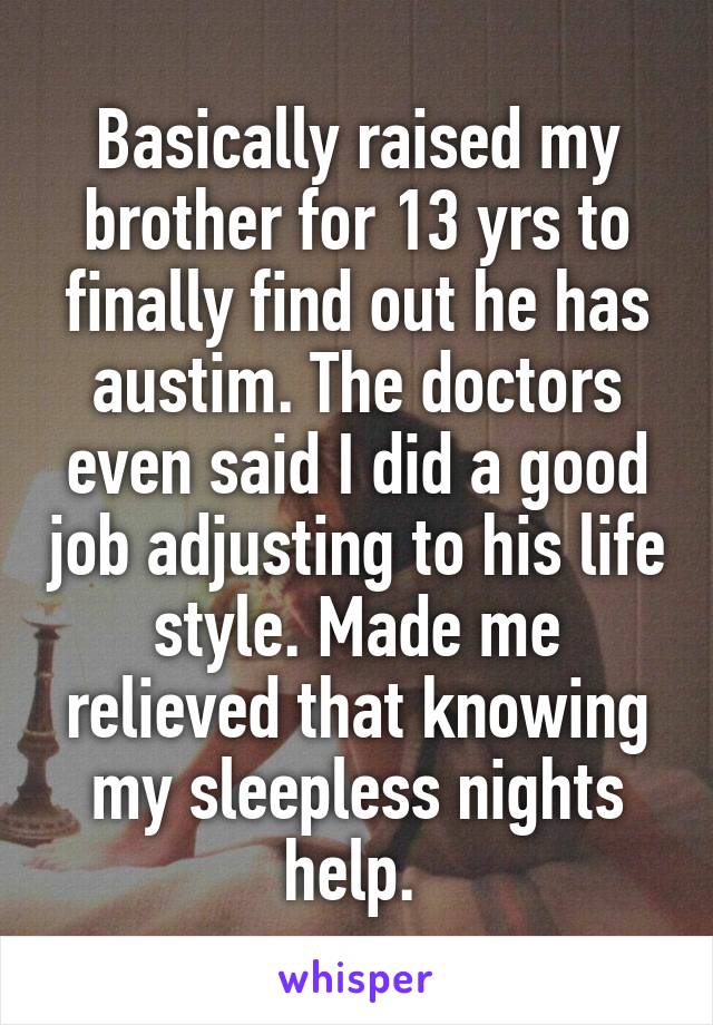 Basically raised my brother for 13 yrs to finally find out he has austim. The doctors even said I did a good job adjusting to his life style. Made me relieved that knowing my sleepless nights help. 