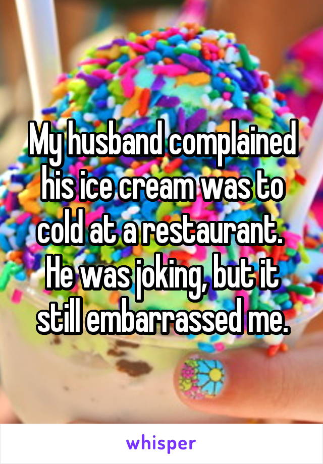 My husband complained his ice cream was to cold at a restaurant.  He was joking, but it still embarrassed me.