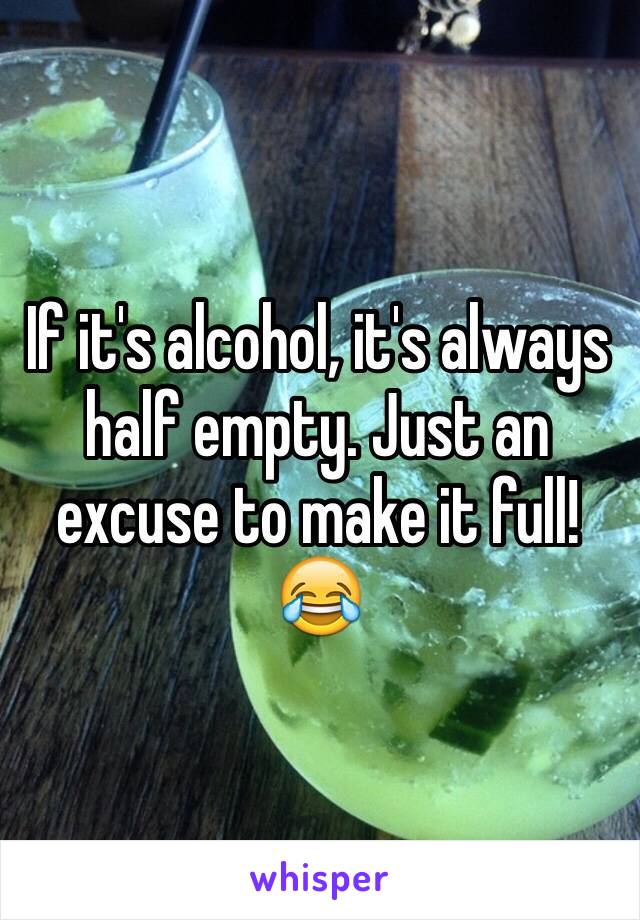 If it's alcohol, it's always half empty. Just an excuse to make it full! 😂