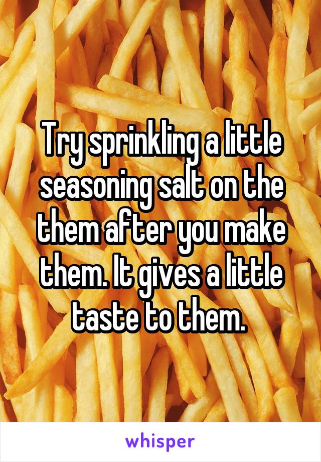 Try sprinkling a little seasoning salt on the them after you make them. It gives a little taste to them. 