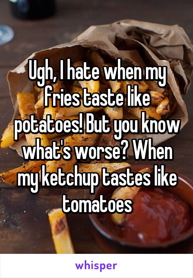 Ugh, I hate when my fries taste like potatoes! But you know what's worse? When my ketchup tastes like tomatoes