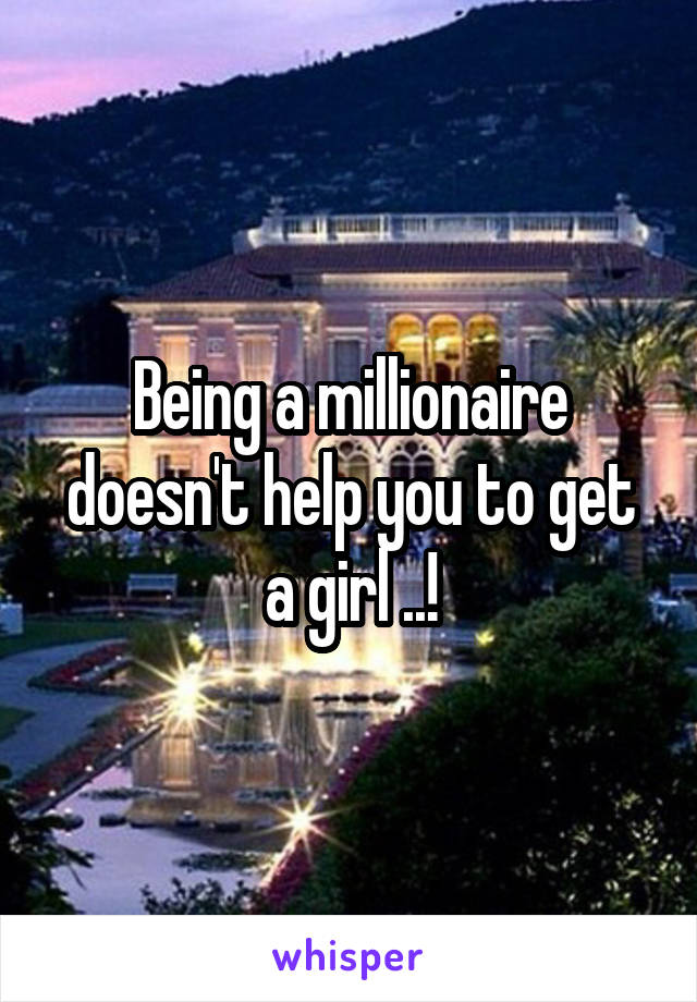 Being a millionaire doesn't help you to get a girl ..!
