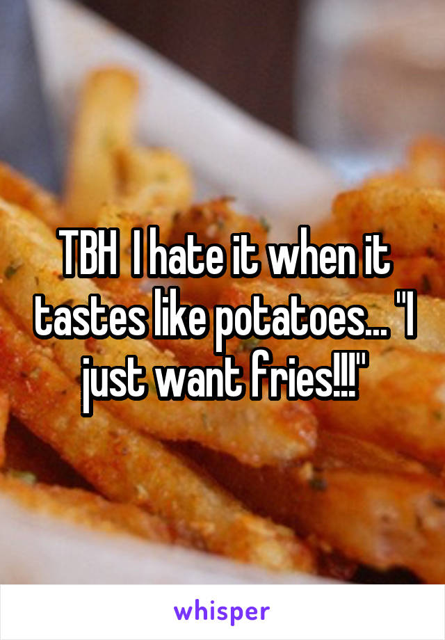 TBH  I hate it when it tastes like potatoes... "I just want fries!!!"