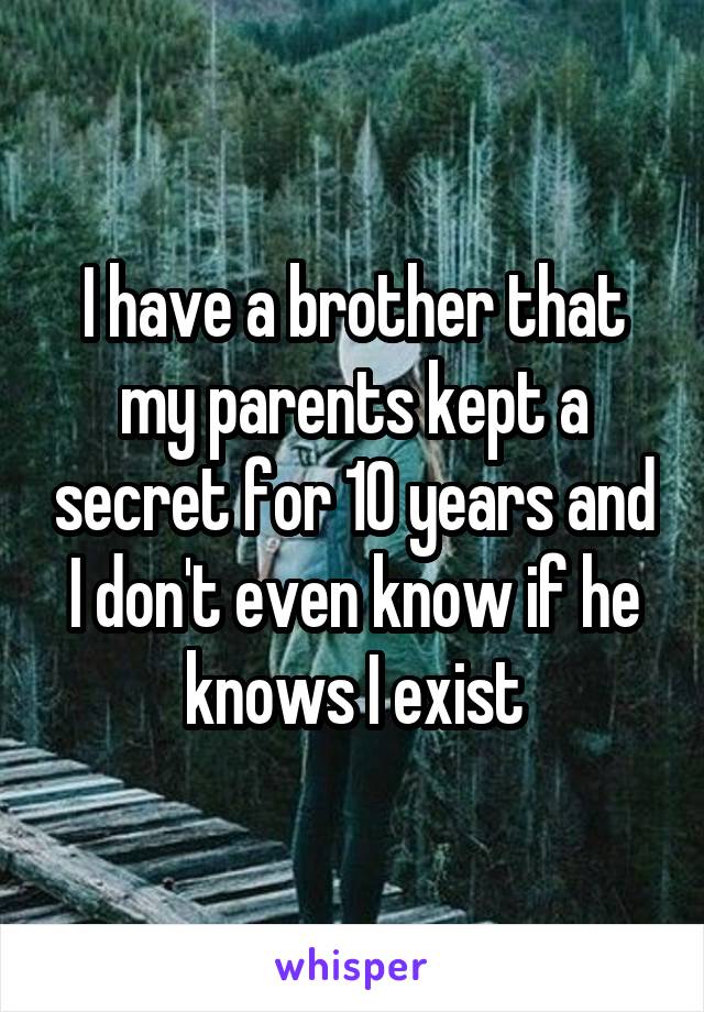 I have a brother that my parents kept a secret for 10 years and I don't even know if he knows I exist