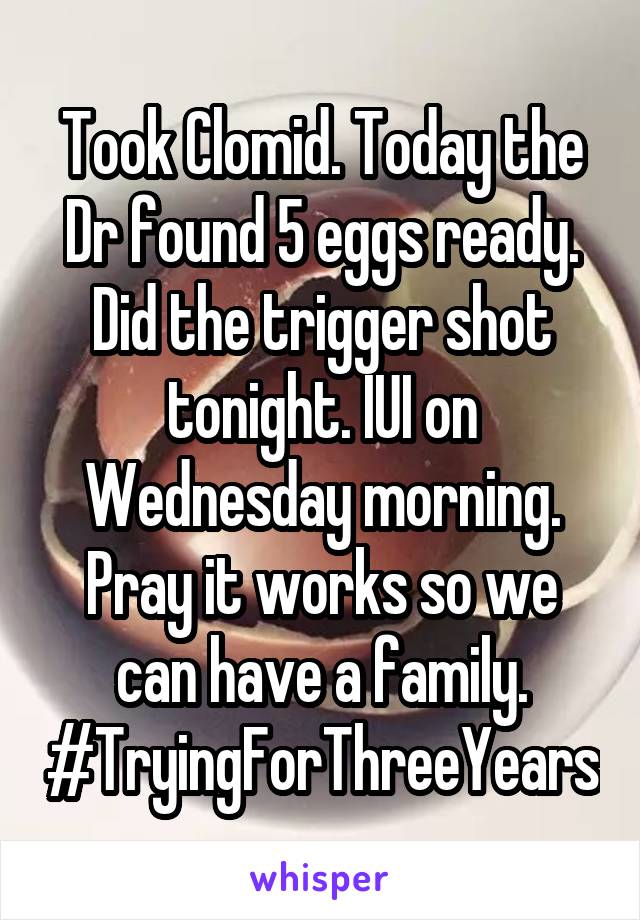Took Clomid. Today the Dr found 5 eggs ready. Did the trigger shot tonight. IUI on Wednesday morning. Pray it works so we can have a family. #TryingForThreeYears