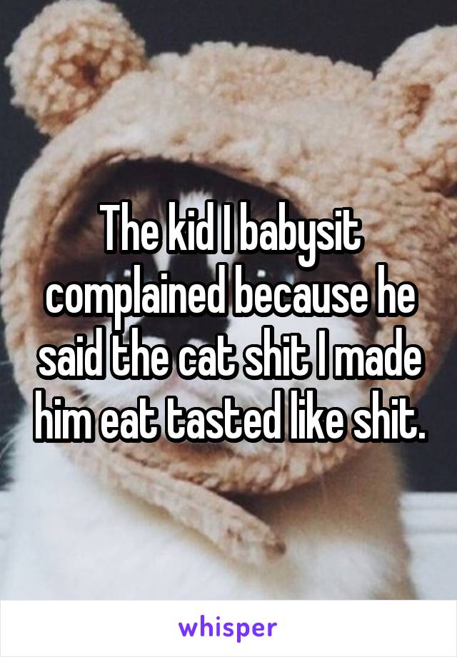 The kid I babysit complained because he said the cat shit I made him eat tasted like shit.