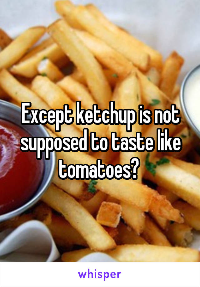 Except ketchup is not supposed to taste like tomatoes? 