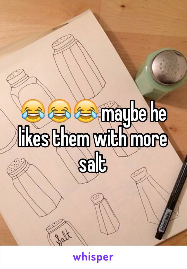 😂😂😂 maybe he likes them with more salt 