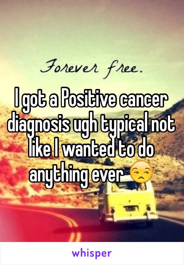 I got a Positive cancer diagnosis ugh typical not like I wanted to do anything ever 😒