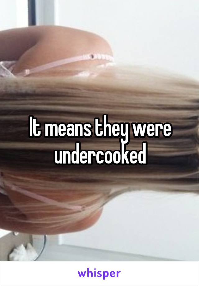 It means they were undercooked