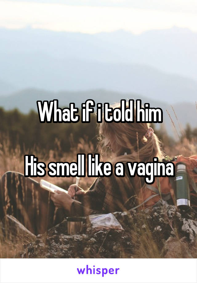What if i told him

His smell like a vagina