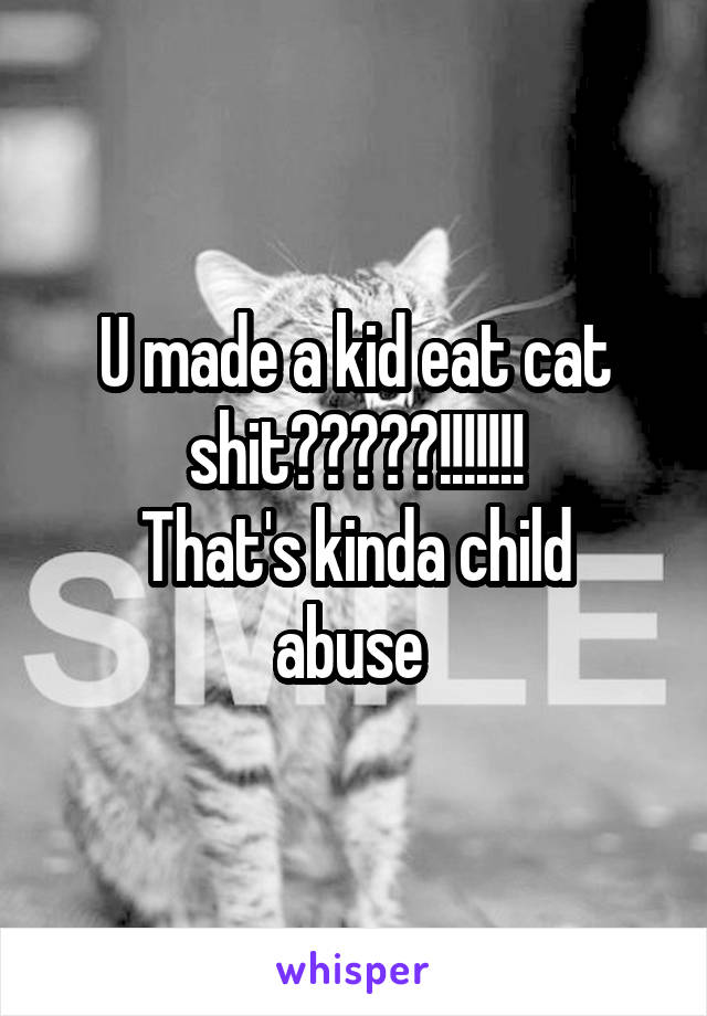 U made a kid eat cat shit?????!!!!!!!
That's kinda child abuse 