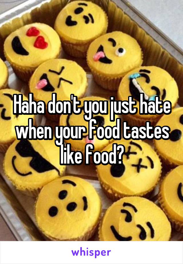 Haha don't you just hate when your food tastes like food?