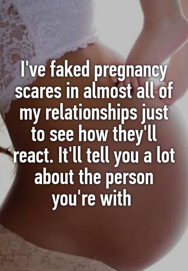 I've faked pregnancy scares in almost all of my relationships just to see how they'll react. It'll tell you a lot about the person you're with 