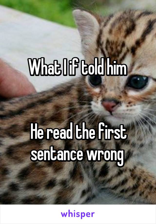 What I if told him 


He read the first sentance wrong 