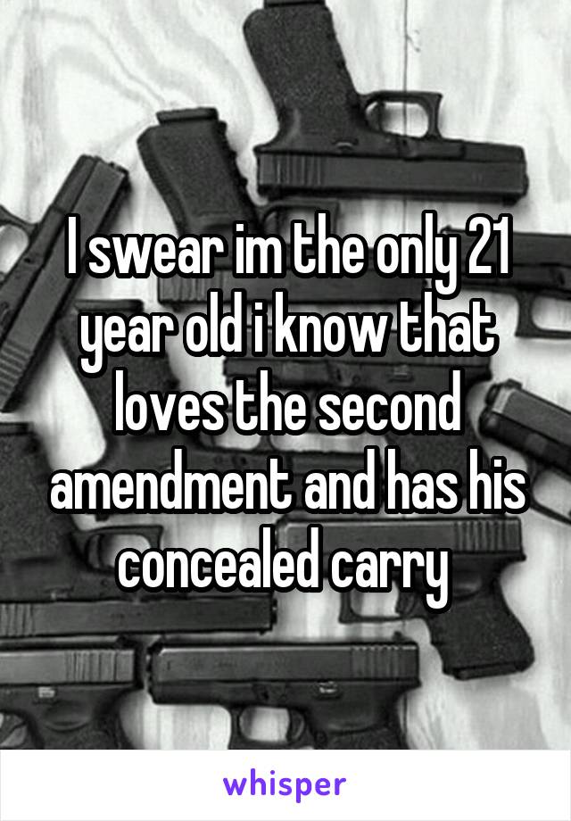 I swear im the only 21 year old i know that loves the second amendment and has his concealed carry 