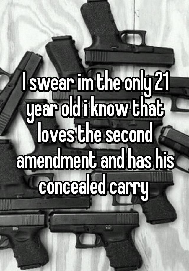 I swear im the only 21 year old i know that loves the second amendment and has his concealed carry 