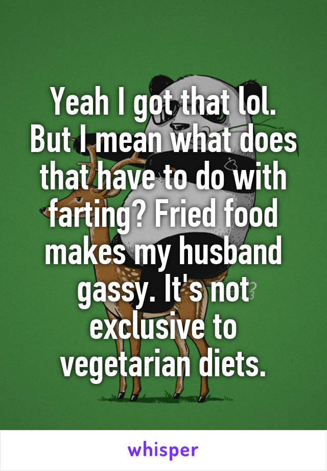 Yeah I got that lol.
But I mean what does that have to do with farting? Fried food makes my husband gassy. It's not exclusive to vegetarian diets.