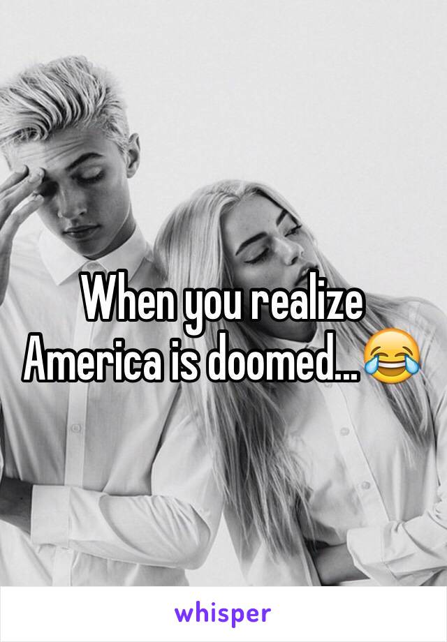 When you realize America is doomed...😂