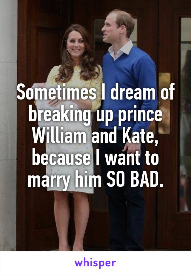 Sometimes I dream of breaking up prince William and Kate, because I want to marry him SO BAD.