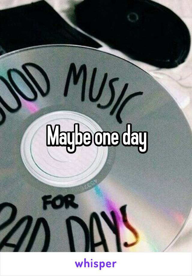 Maybe one day