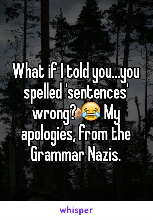 What if I told you...you spelled 'sentences' wrong? 😂 My apologies, from the Grammar Nazis.