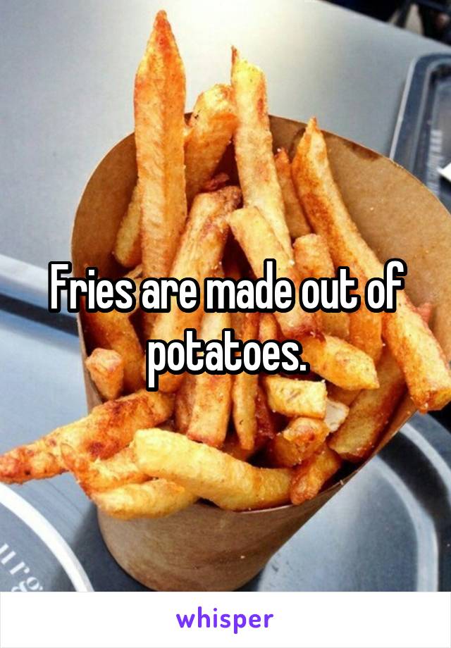 Fries are made out of potatoes.